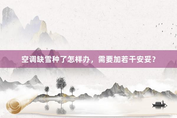 空调缺雪种了怎样办，需要加若干安妥？